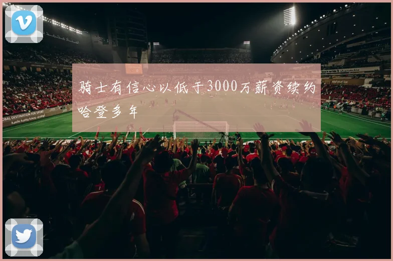 骑士有信心以低于3000万薪资续约哈登多年
