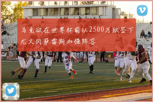 马竞欲在世界杯前以2500万欧签下尤文冈萨雷斯加强阵容