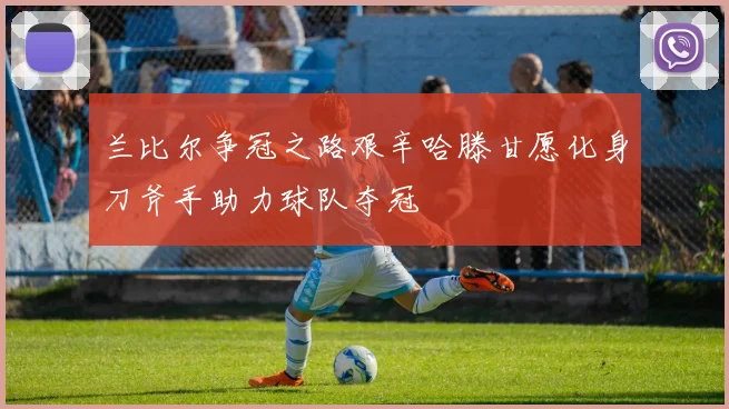 兰比尔争冠之路艰辛哈滕甘愿化身刀斧手助力球队夺冠